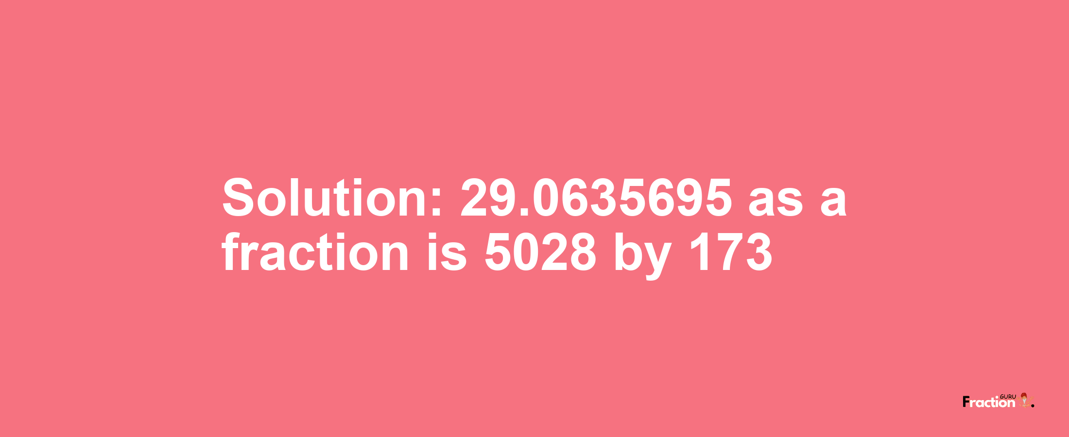 Solution:29.0635695 as a fraction is 5028/173